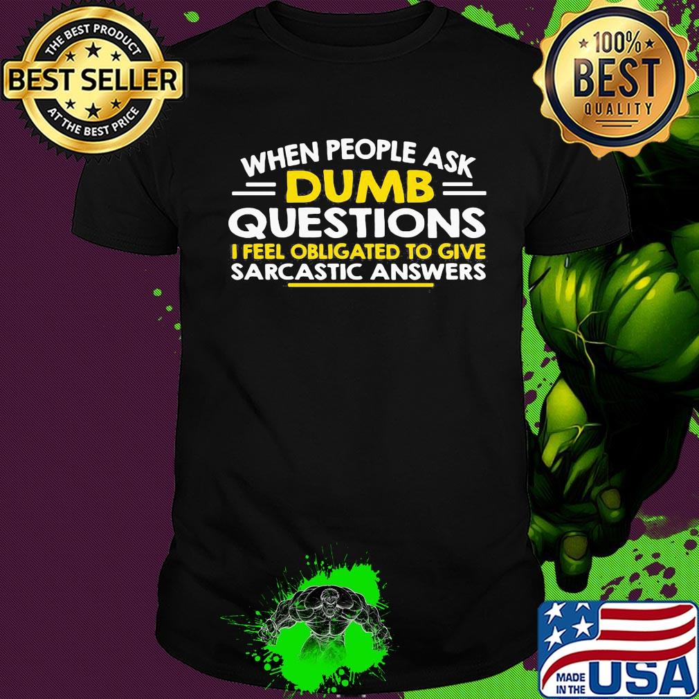 When people ask Dumb questions I feel obligated to give sarcastic answers shirt When people ask Dumb questions I feel obligated to give sarcastic answers shirt