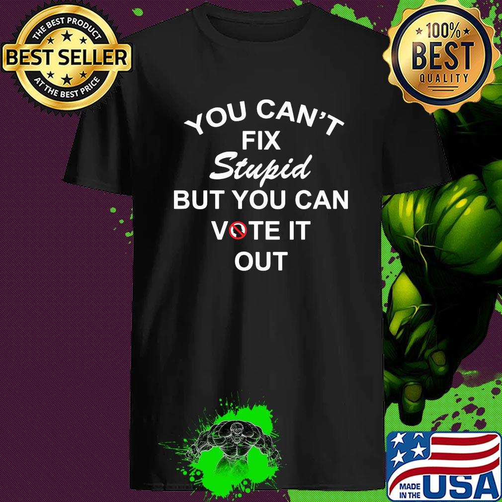 You Can't Fix Stupid But You Can Vote It Out Trump shirt