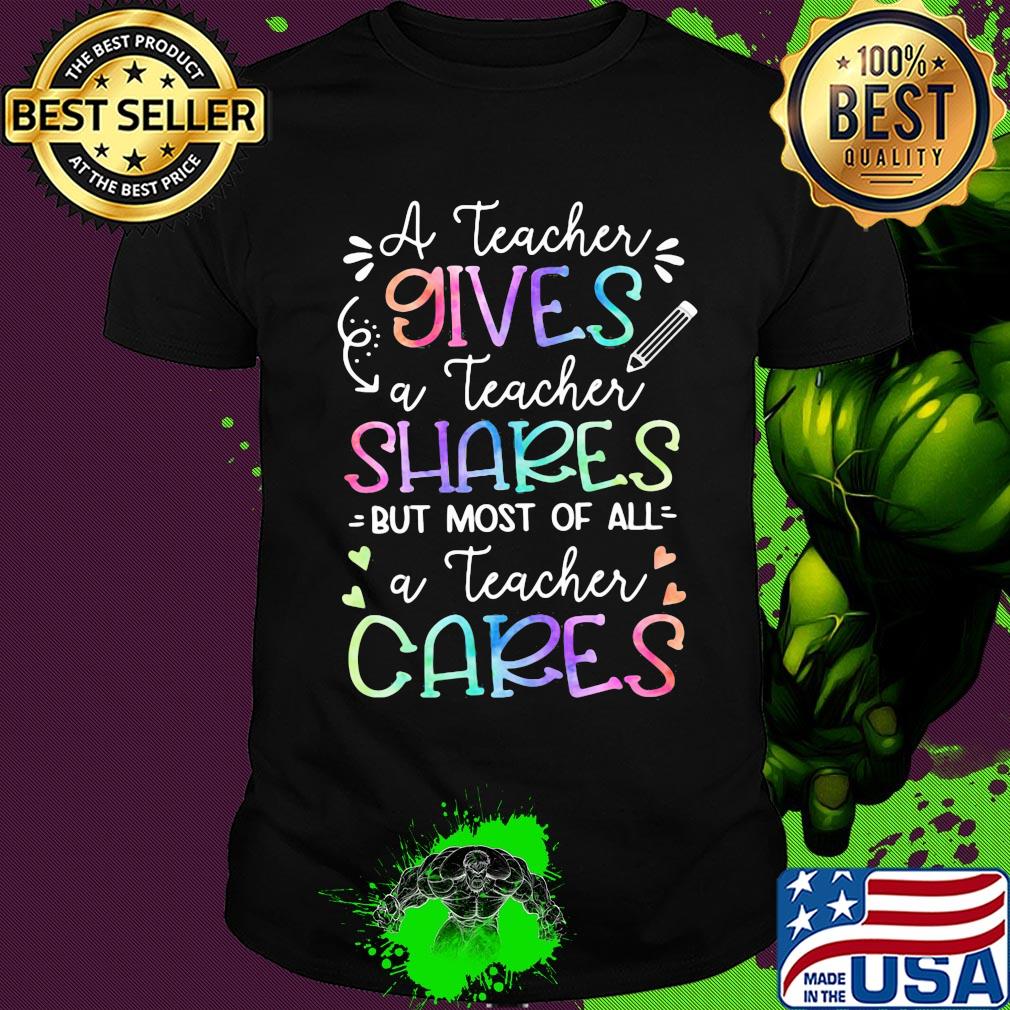 A teacher giver a teacher shares but most of all a teacher cares shirt