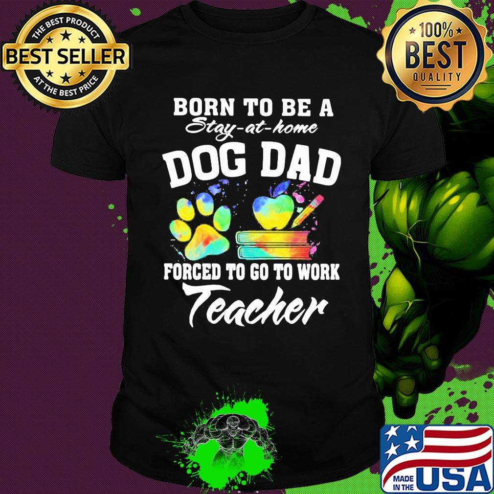 Born to be a stay at home dog dad forced to go to work teacher shirt