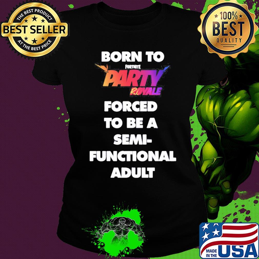 Born to fortnite party royale forced to be a semi-functional adult s Ladies tee Born to fortnite party royale forced to be a semi-functional adult s Ladies tee