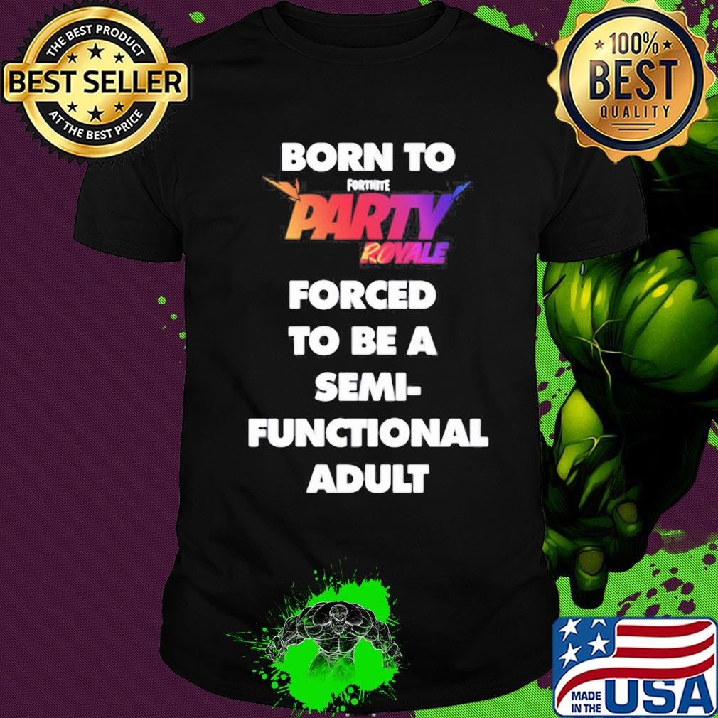 Born to fortnite party royale forced to be a semi-functional adult shirt Born to fortnite party royale forced to be a semi-functional adult shirt