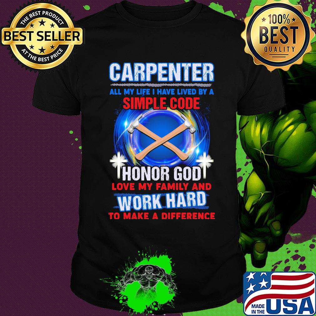 Carpenter all my life i have lived by a simple code honor god love my family and work hard to make a difference shirt