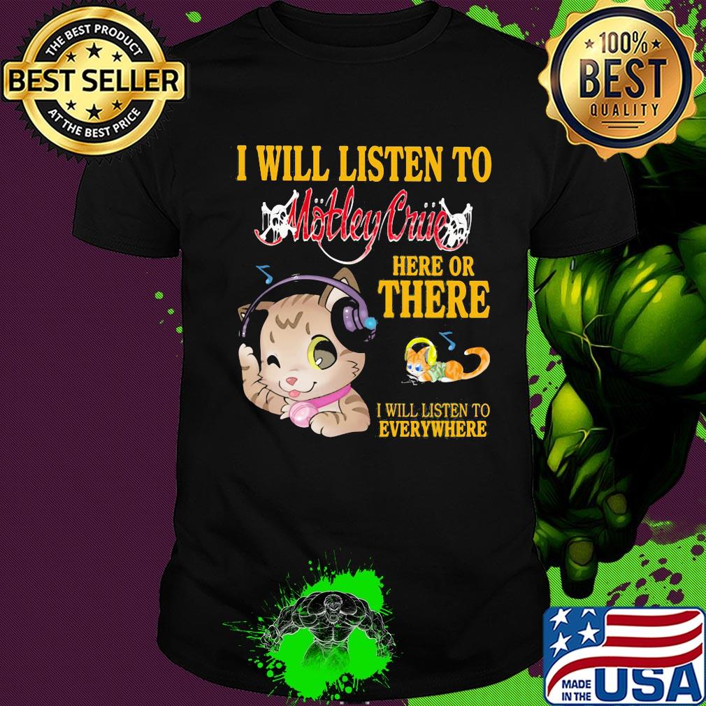 Cat I will listen to motley crue here or there I will listen to everywhere shirt