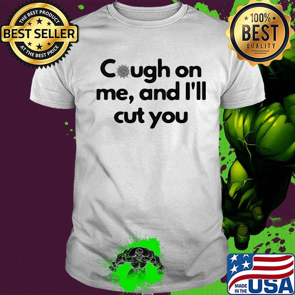Cough on me and I'll cut you shirt