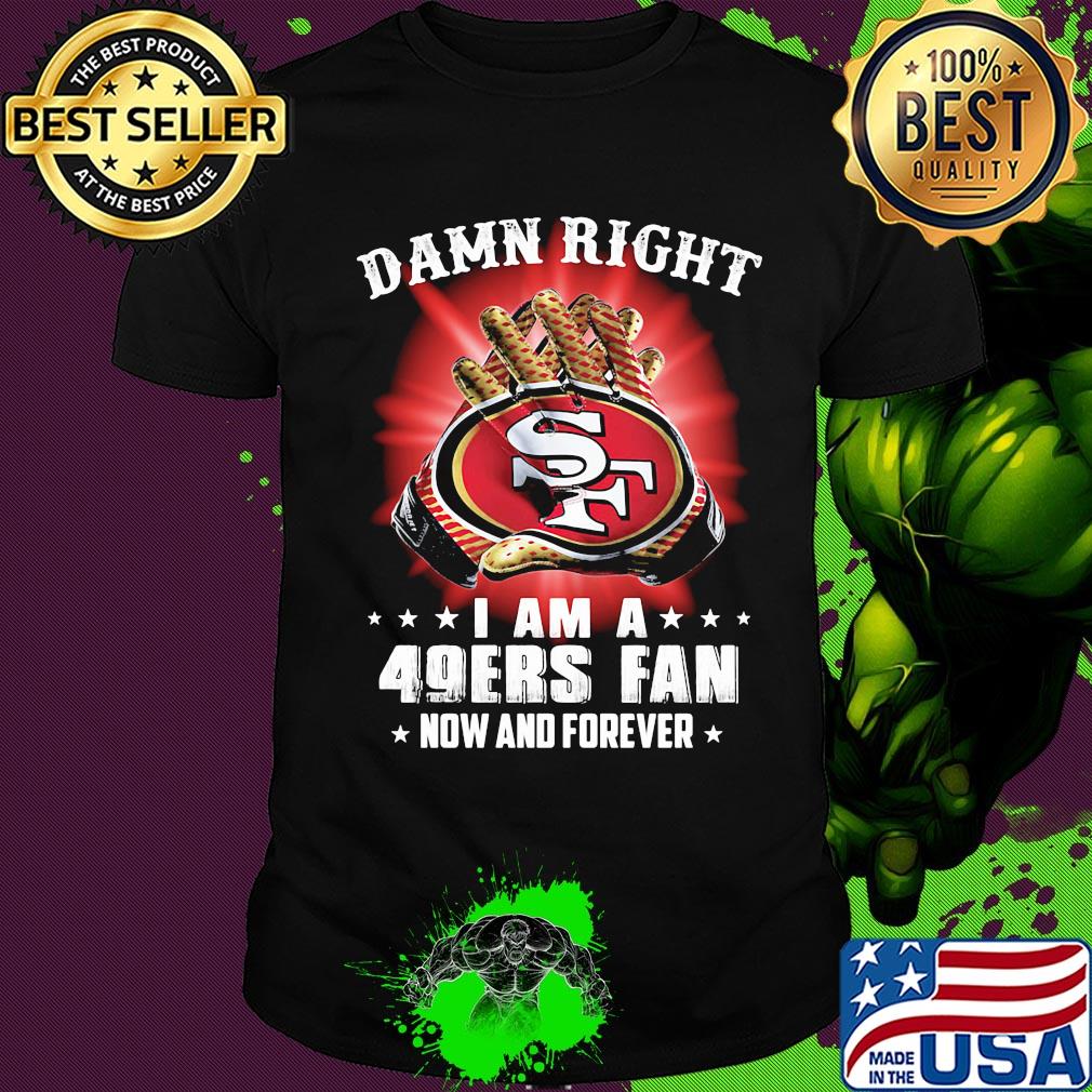 Damn right i am a 49ers fan now and forever stars shirt