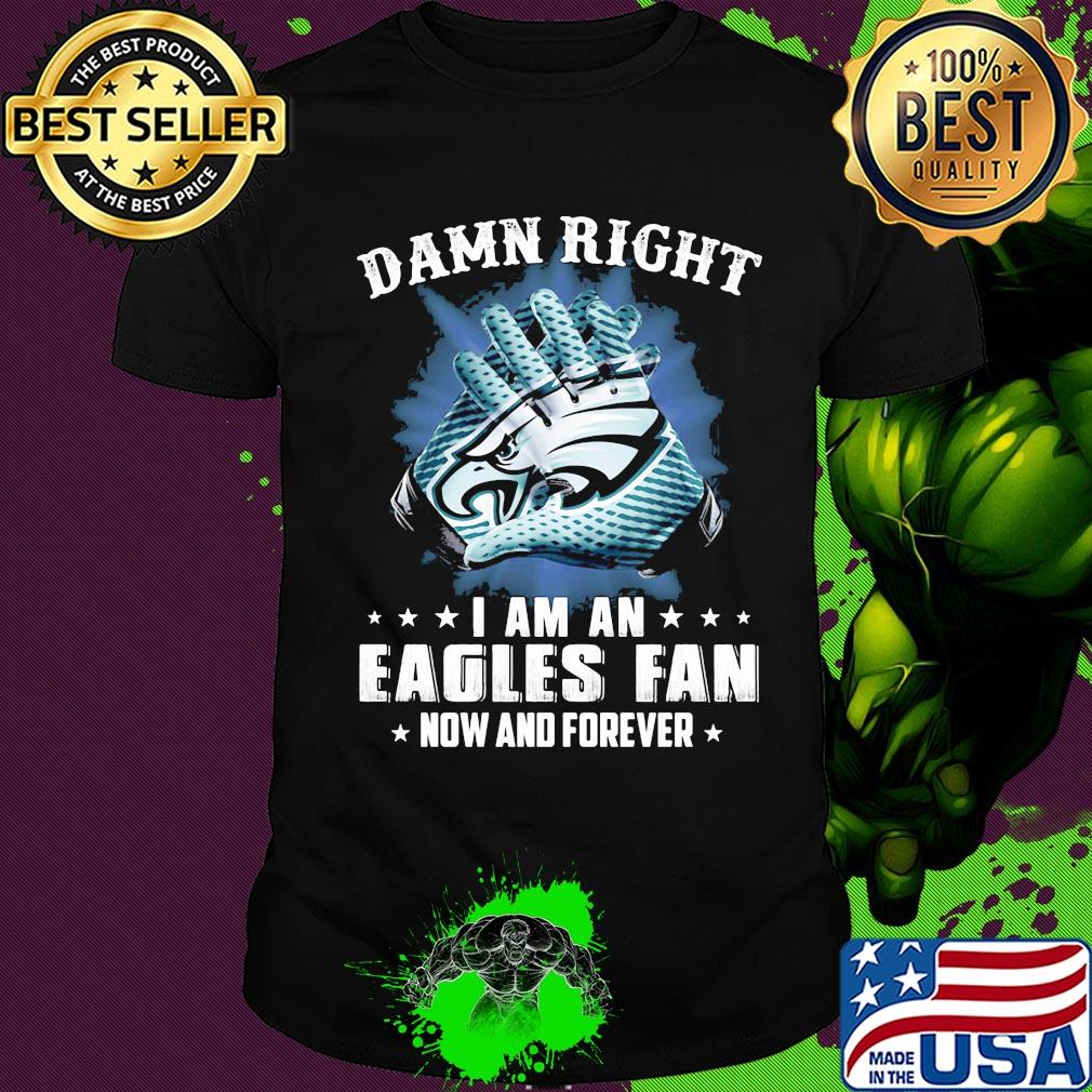 Damn right I am an Eagles fan now and forever shirt