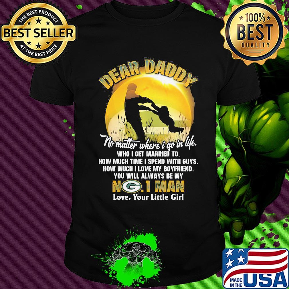 Dear daddy no matter where i go in life who i get married to how much time i spend with guys green bay packers shirt