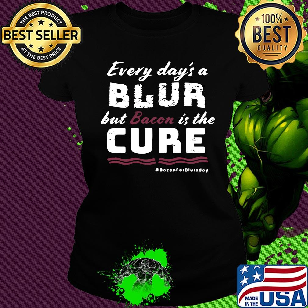 Every day's a blur but bacon is the cure bacon for blurs day s Ladies tee Every day's a blur but bacon is the cure bacon for blurs day s Ladies tee