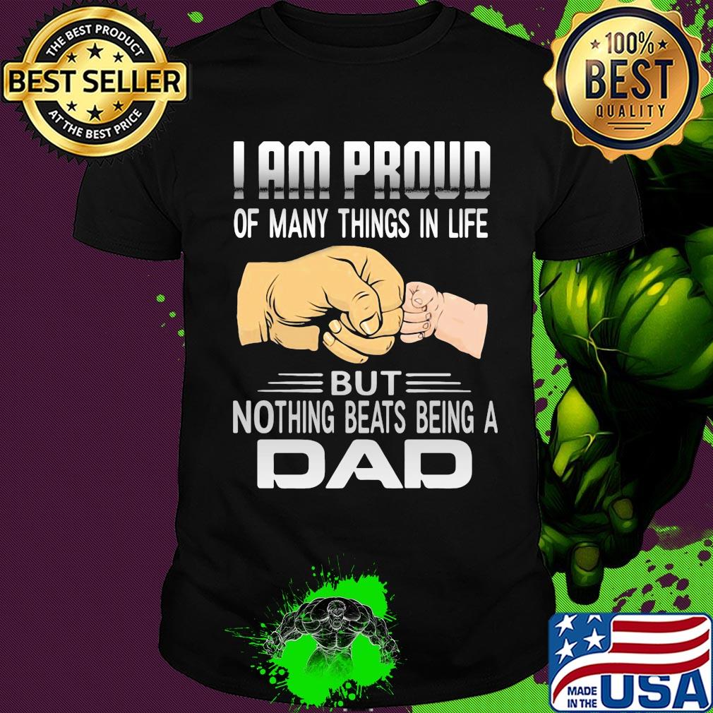 Father's day I am proud of many things in life but nothing beats being a dad shirt