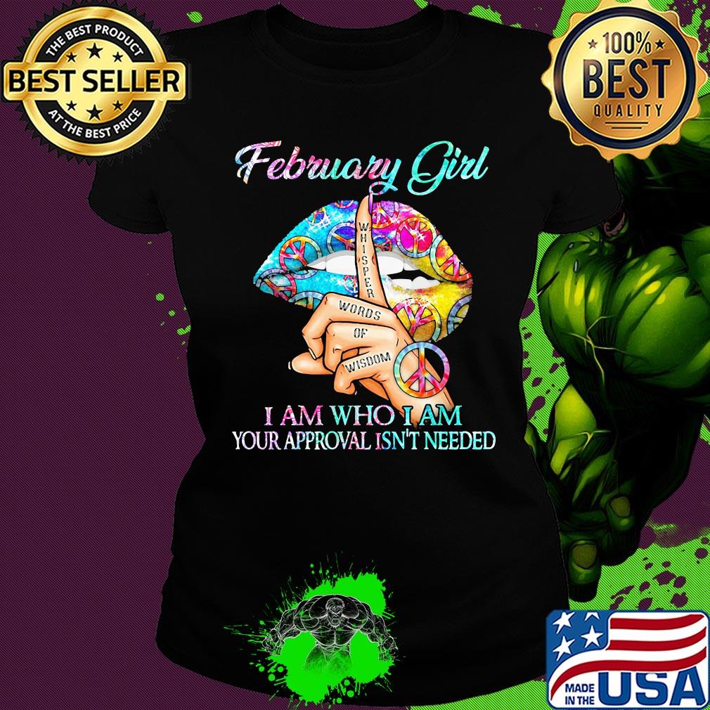 February girl I am who I am your approval isn't needed whisper words of wisdom lip s Ladies tee February girl I am who I am your approval isn't needed whisper words of wisdom lip s Ladies tee