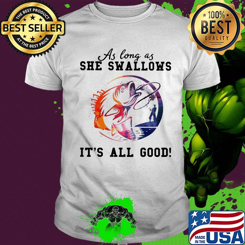 Fishing as long as she swallows it's all good shirt