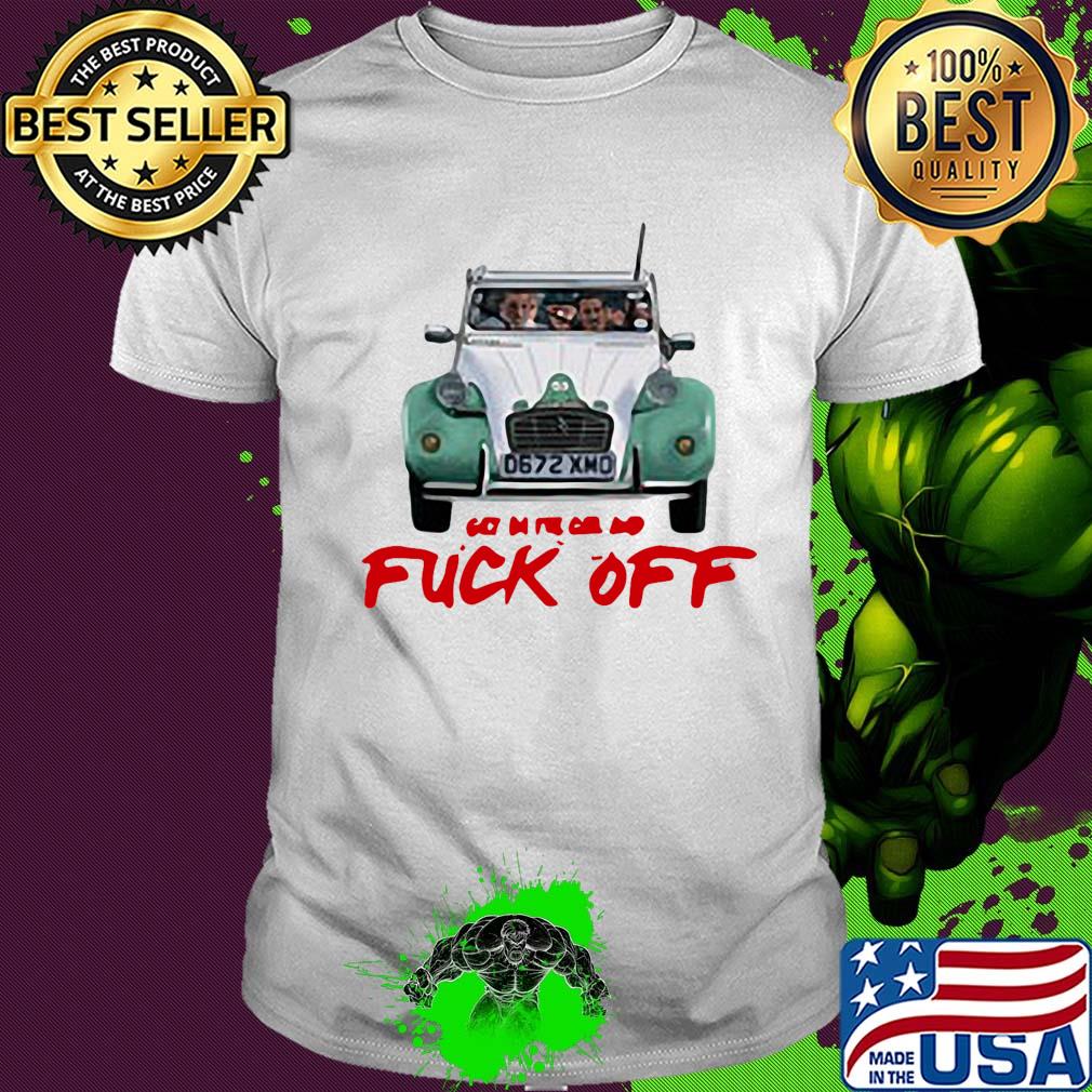 Get in the car and fuck off shirt