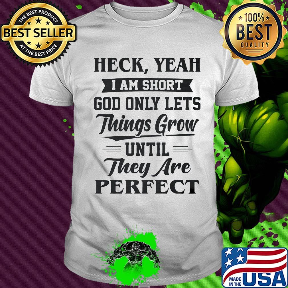 Heck yeah I am short god only lets things grow until they are perfect shirt