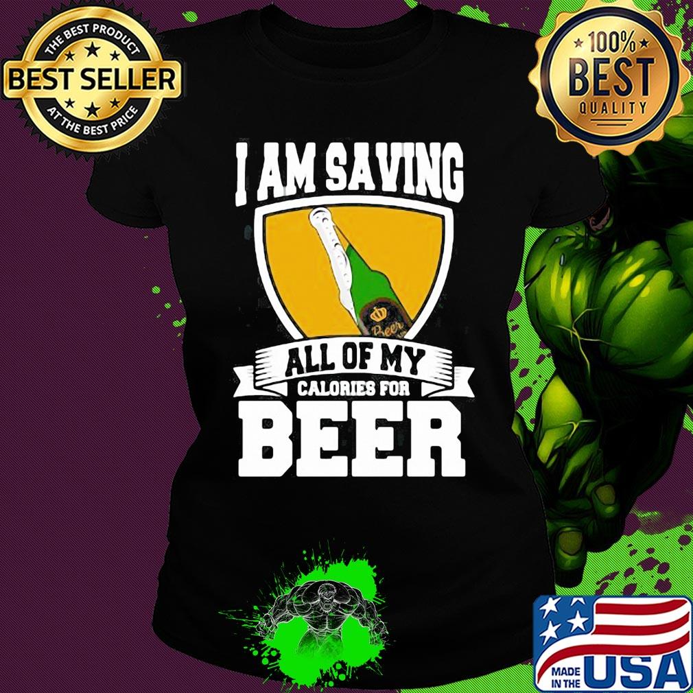 I Am Saving All Of My Calories For Beer s Ladies tee I Am Saving All Of My Calories For Beer s Ladies tee