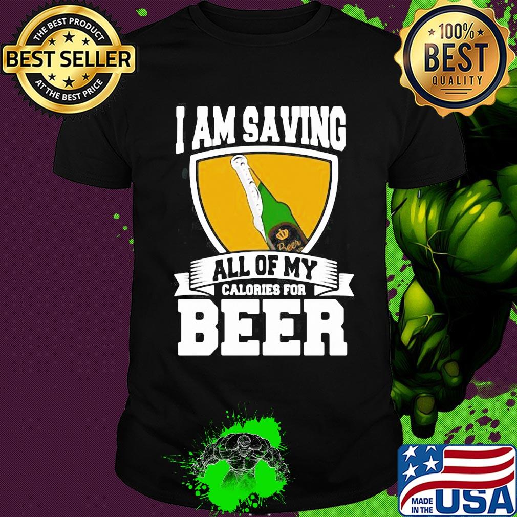 I Am Saving All Of My Calories For Beer shirt I Am Saving All Of My Calories For Beer shirt