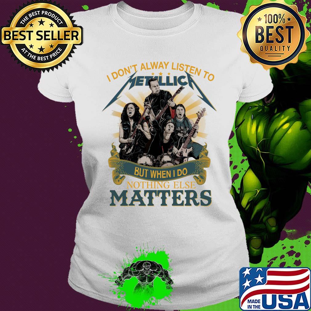I don’t alway listen to Metallica band but when I do nothing else matters s Ladies tee I don’t alway listen to Metallica band but when I do nothing else matters s Ladies tee