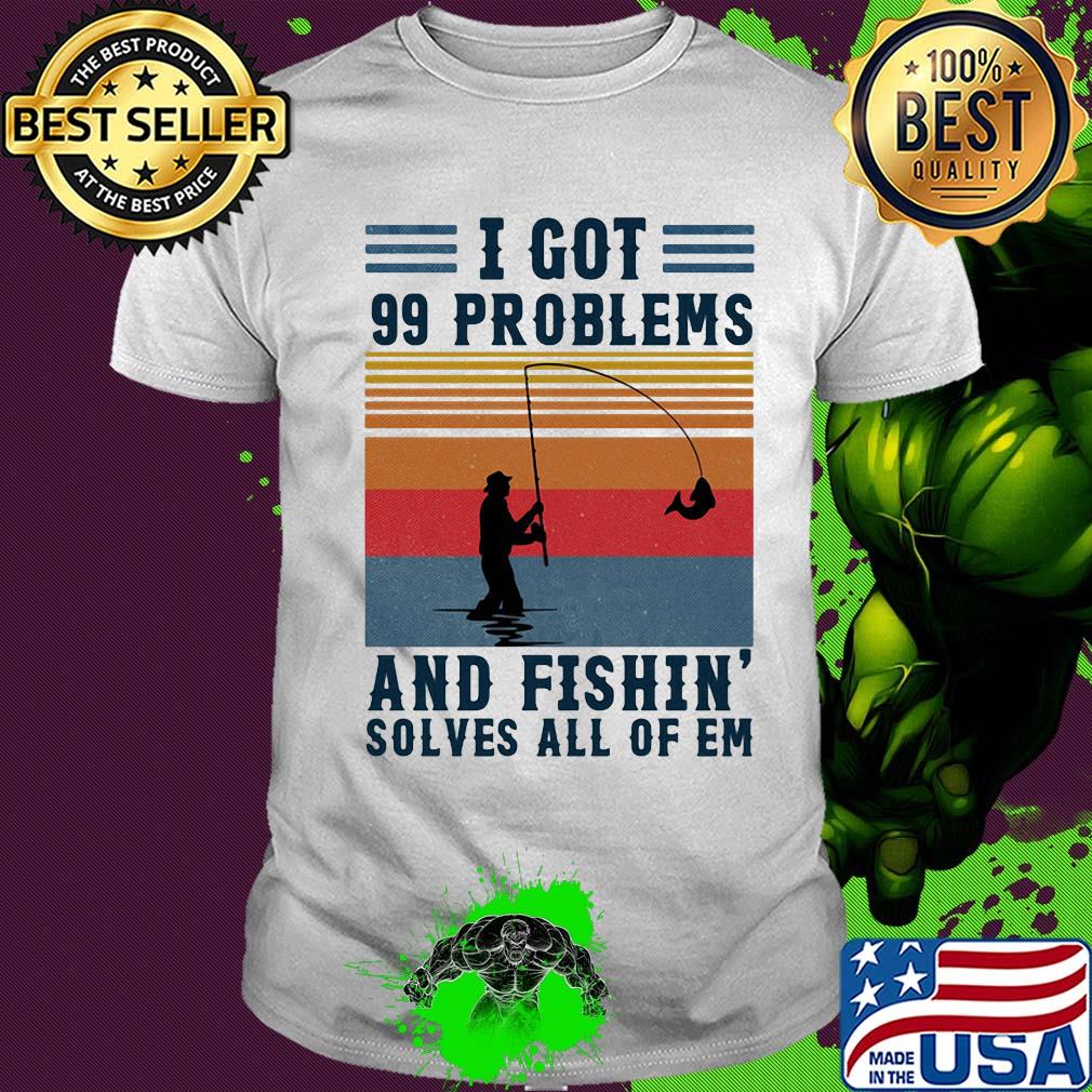 I got 99 problems and fishing solves all of em vintage shirt