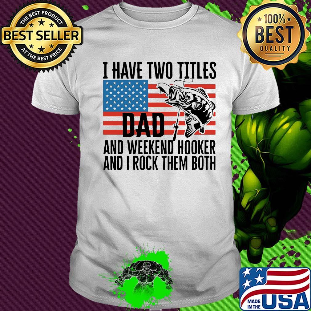 I have two titles dad and weekend hooker fishing American flag veteran Independence Day shirt