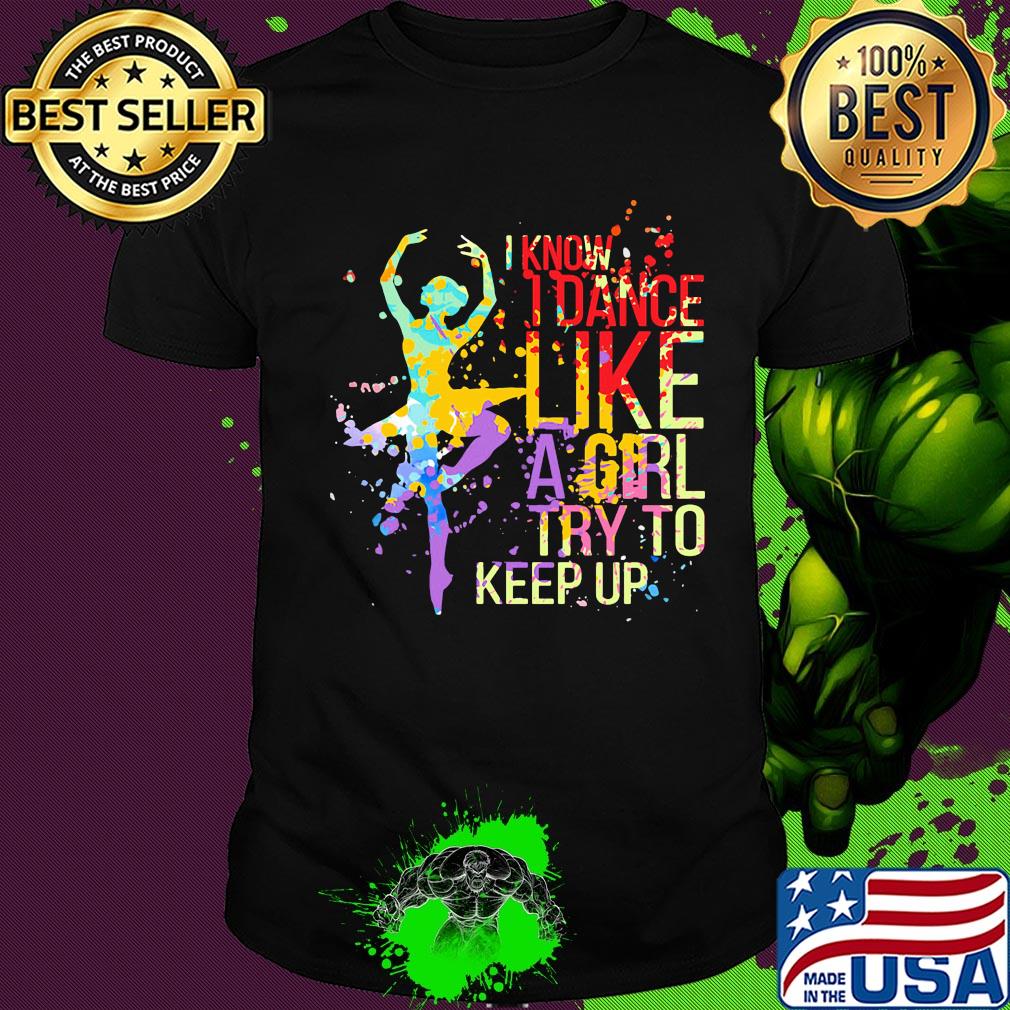 I know I dance like a girl try to keep up Ballet shirt