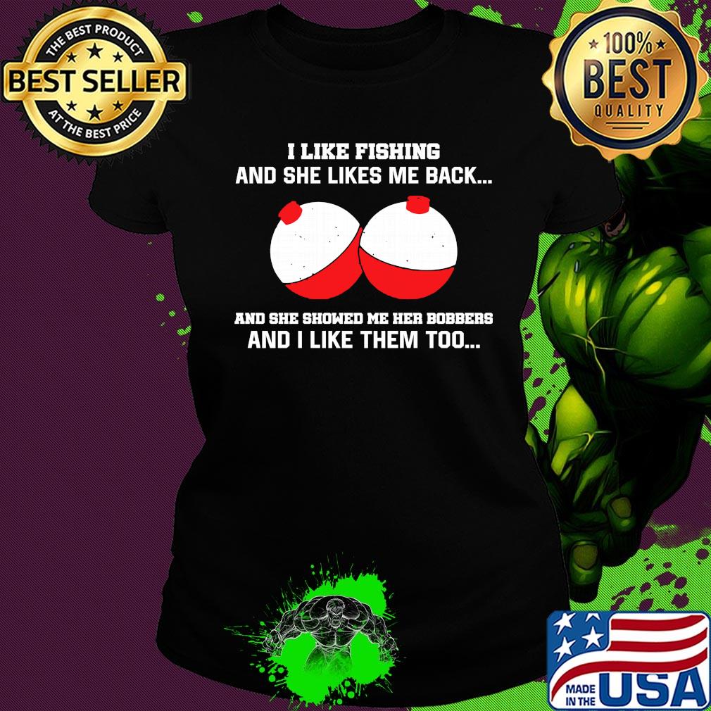 I like fishing and she likes me back and she showed me her bobbers and I like them too s Ladies tee I like fishing and she likes me back and she showed me her bobbers and I like them too s Ladies tee