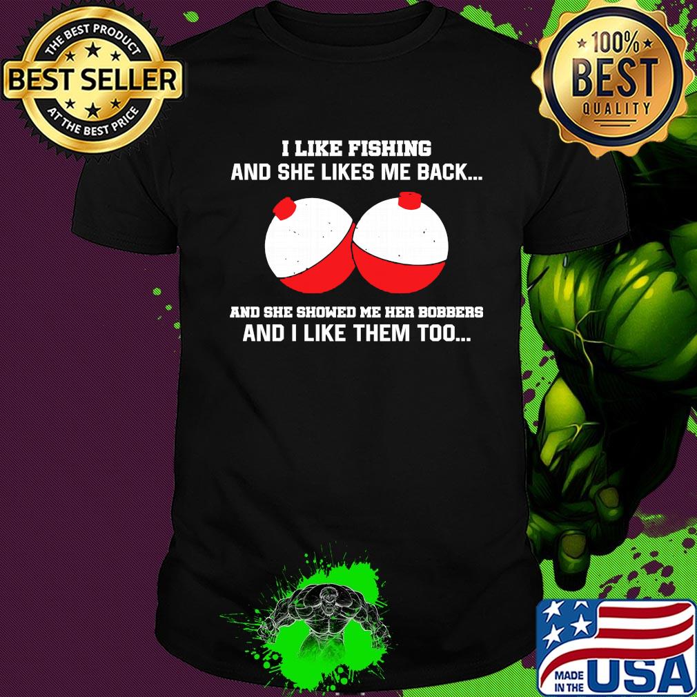 I like fishing and she likes me back and she showed me her bobbers and I like them too shirt