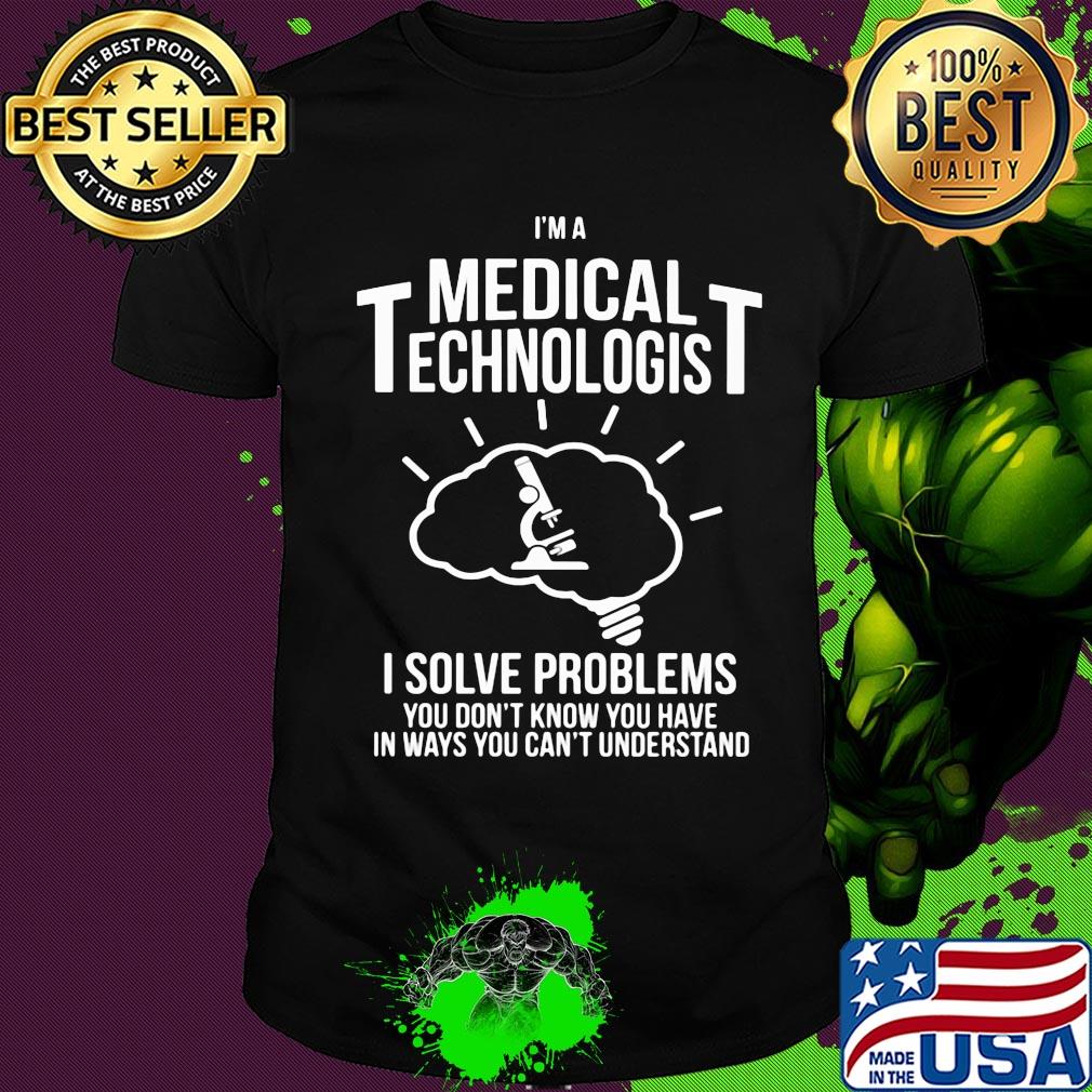 I'm a medical technologist I solve problems you don't know you have in ways you can't understand shirt