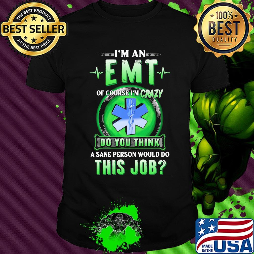I'm an EMT of course I'm crazy do you think a sane person would do shirt