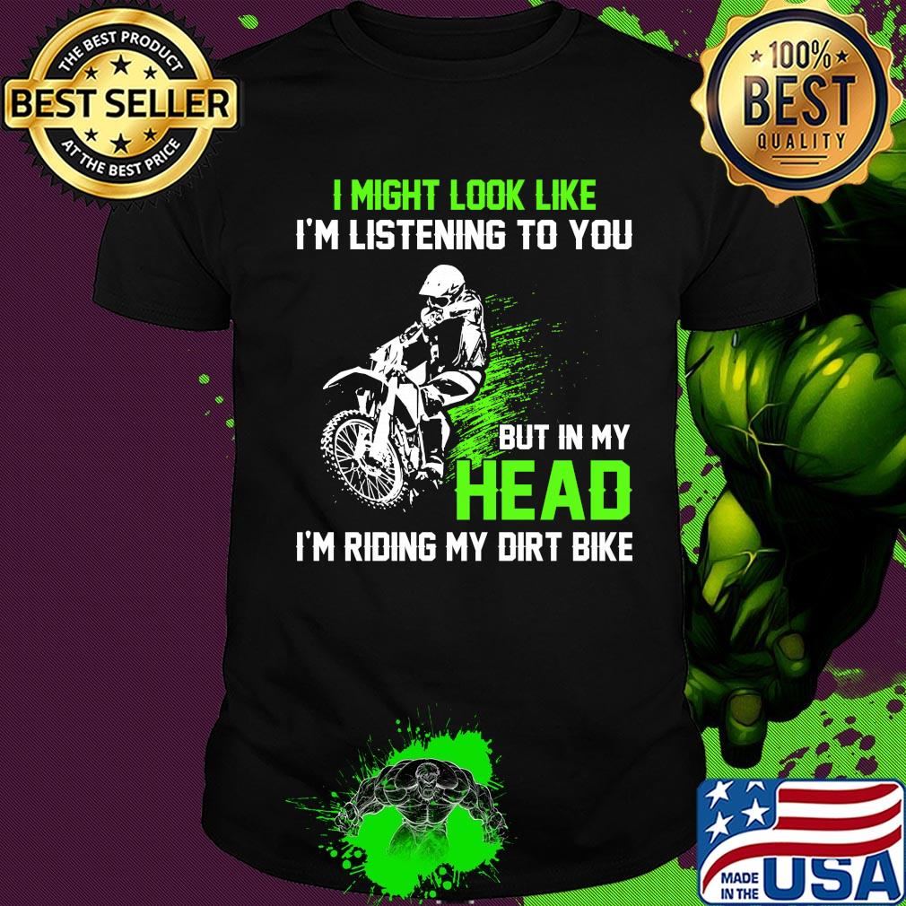 I might look like I'm listening to you but in my head I'm riding my dirt bike shirt