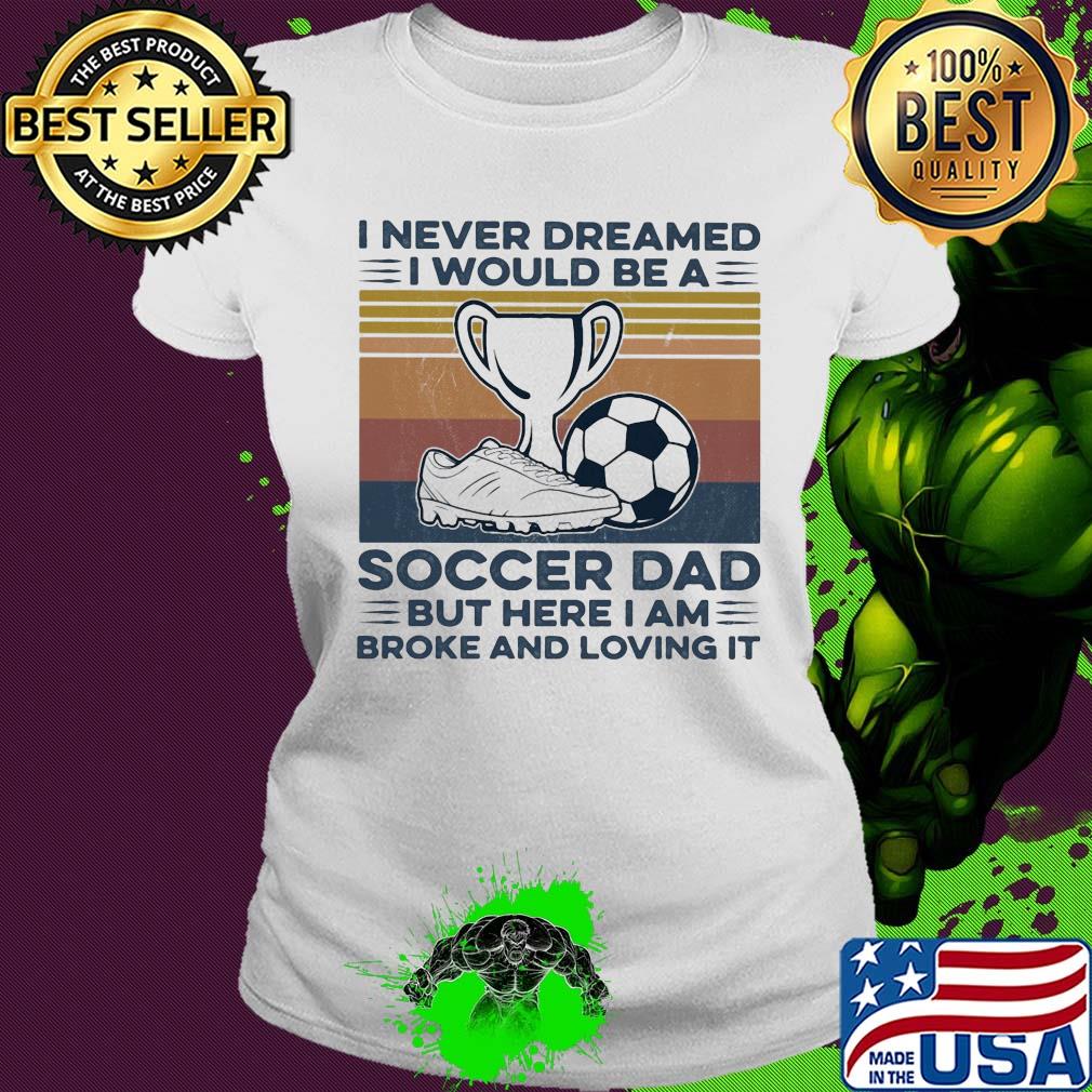 I never dreamed I would be a soccer dad but here I am broke and loving it vintage s Ladies tee I never dreamed I would be a soccer dad but here I am broke and loving it vintage s Ladies tee
