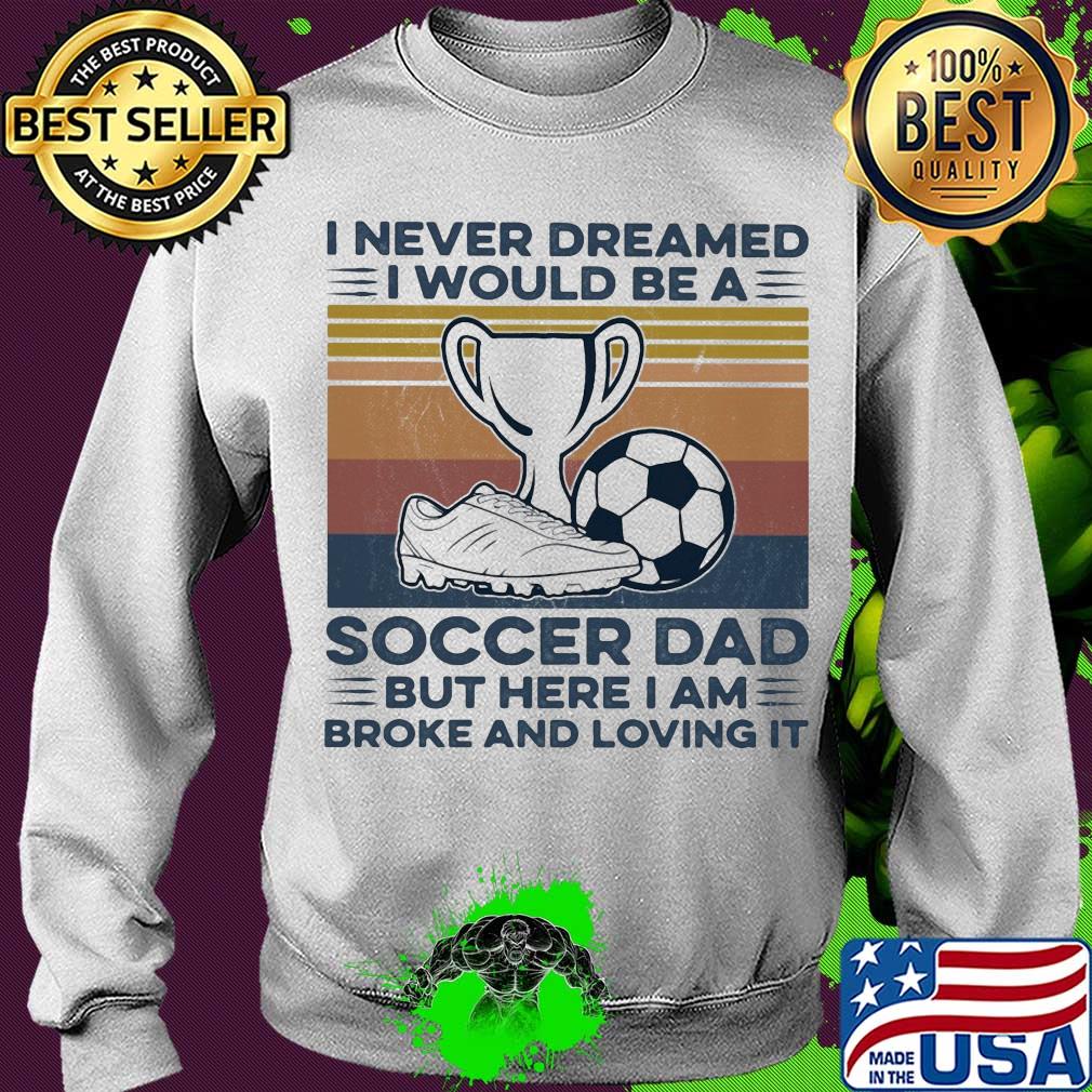 I never dreamed I would be a soccer dad but here I am broke and loving it vintage s Sweater I never dreamed I would be a soccer dad but here I am broke and loving it vintage s Sweater