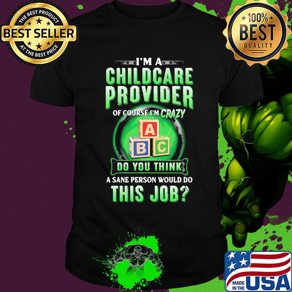I’m a childcare provider of course I’m crazy abc do you think a sane person would do this job shirt