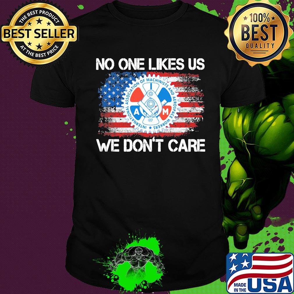 International association of machinists and aerospace workers no one likes us we don't care american flag independence day shirt