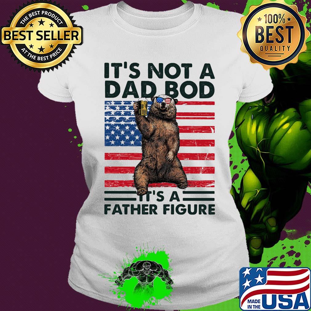 It's not a dad bod it's a father figure Bear beer American flag veteran Independence Day s Ladies tee It's not a dad bod it's a father figure Bear beer American flag veteran Independence Day s Ladies tee