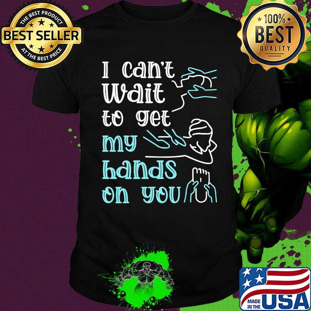 Massege I can't wait to get my hands on you shirt