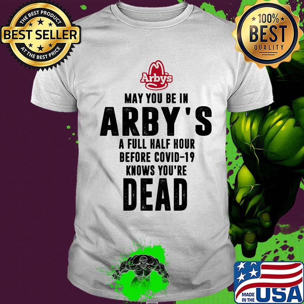 May you be in arby's a full half hour before covid-19 knows you're dead shirt