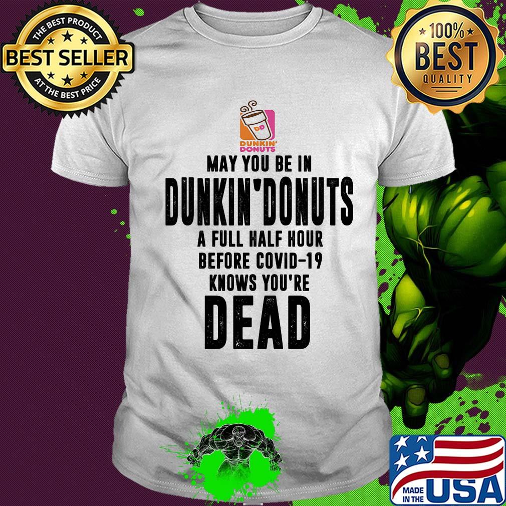 May you be in dunkin donuts a full half hour before covid-19 knows you're dead shirt
