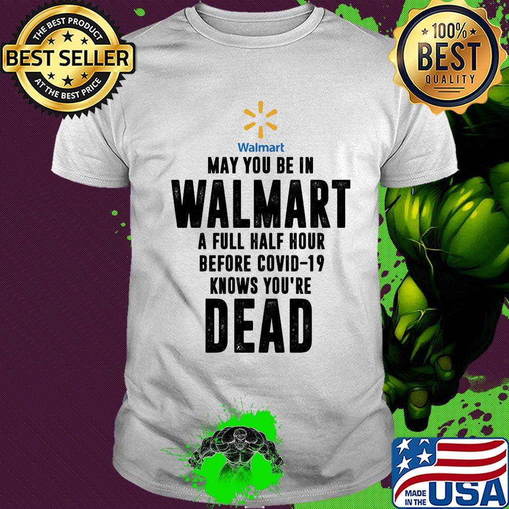 May you be in Walmart a full half hour before covid-19 knows you're dead shirt May you be in Walmart a full half hour before covid-19 knows you're dead shirt