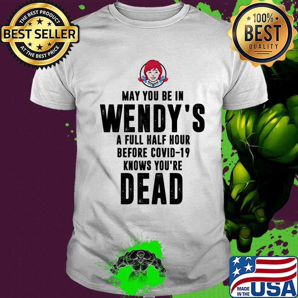 May you be in Wendy's a full half hour before covid-19 knows you're dead shirt