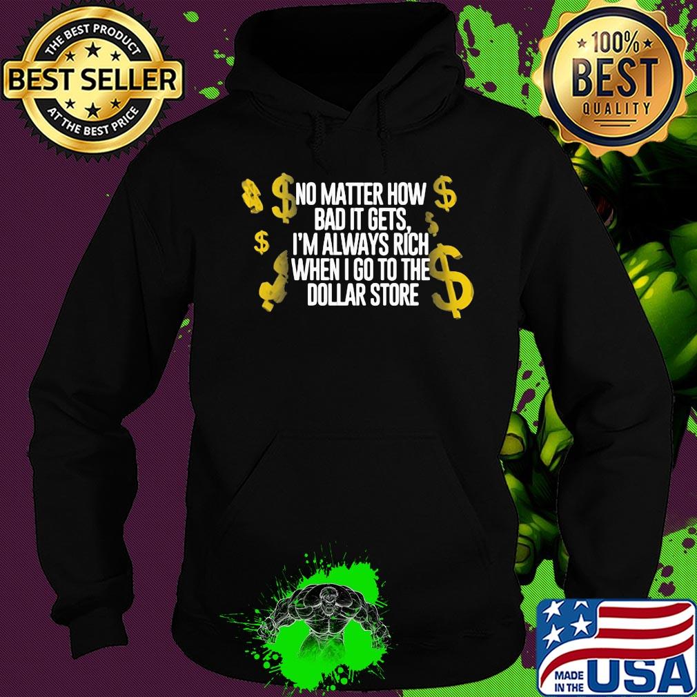No matter how bad it gets I'm always rich when I go to the dollar store s Hoodie No matter how bad it gets I'm always rich when I go to the dollar store s Hoodie