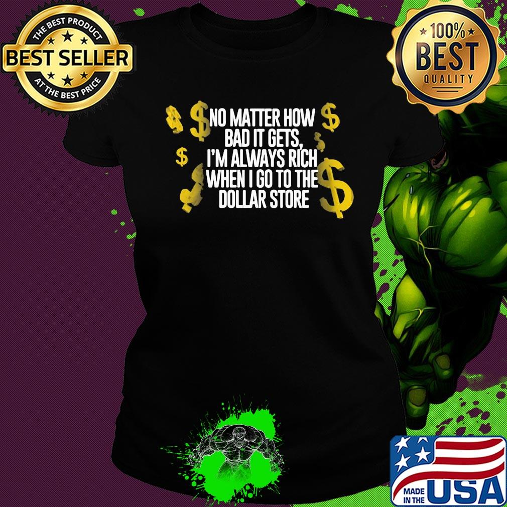 No matter how bad it gets I'm always rich when I go to the dollar store s Ladies tee No matter how bad it gets I'm always rich when I go to the dollar store s Ladies tee
