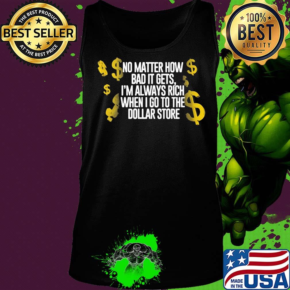 No matter how bad it gets I'm always rich when I go to the dollar store s Tank top No matter how bad it gets I'm always rich when I go to the dollar store s Tank top