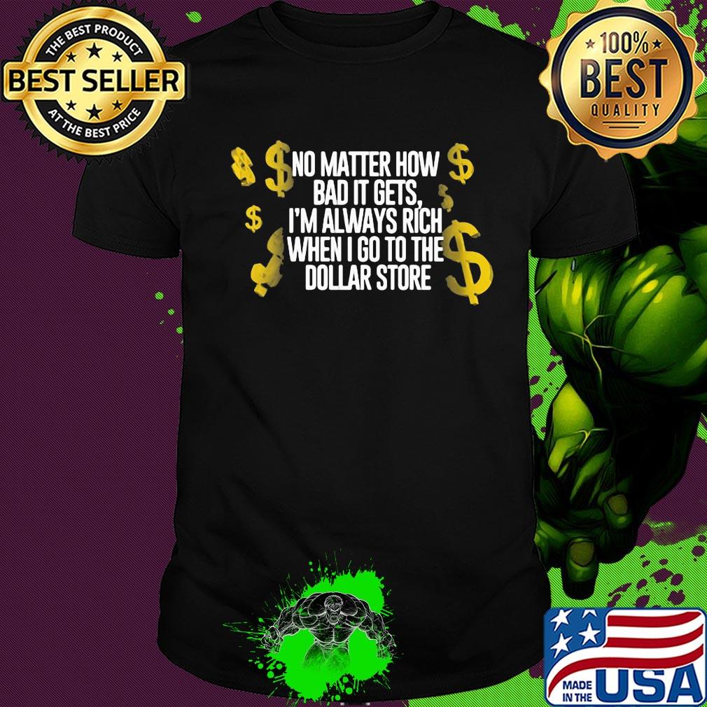 No matter how bad it gets I'm always rich when I go to the dollar store shirt No matter how bad it gets I'm always rich when I go to the dollar store shirt