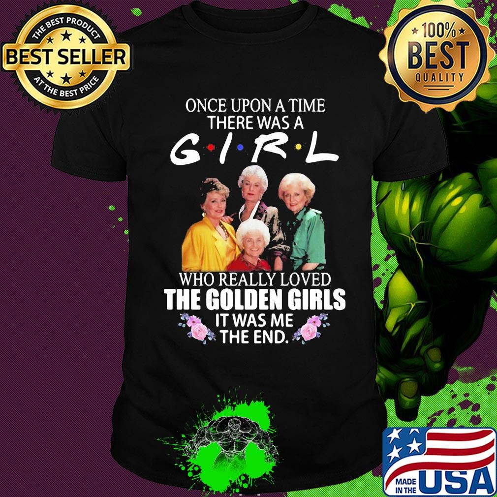 Once upon a time there was a girl who really loved the golden girls it was me the end flowers shirt