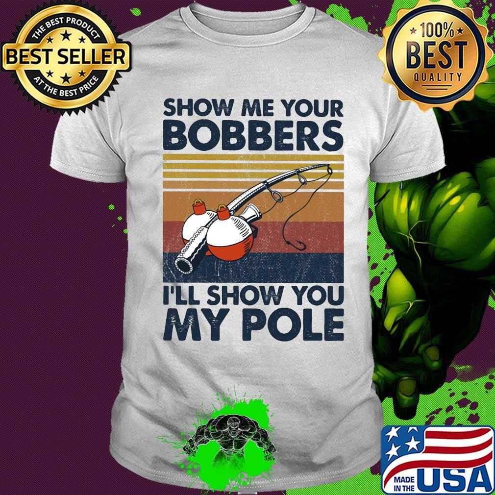 Show me your bobbers I'll show you my pole fishing vintage shirt