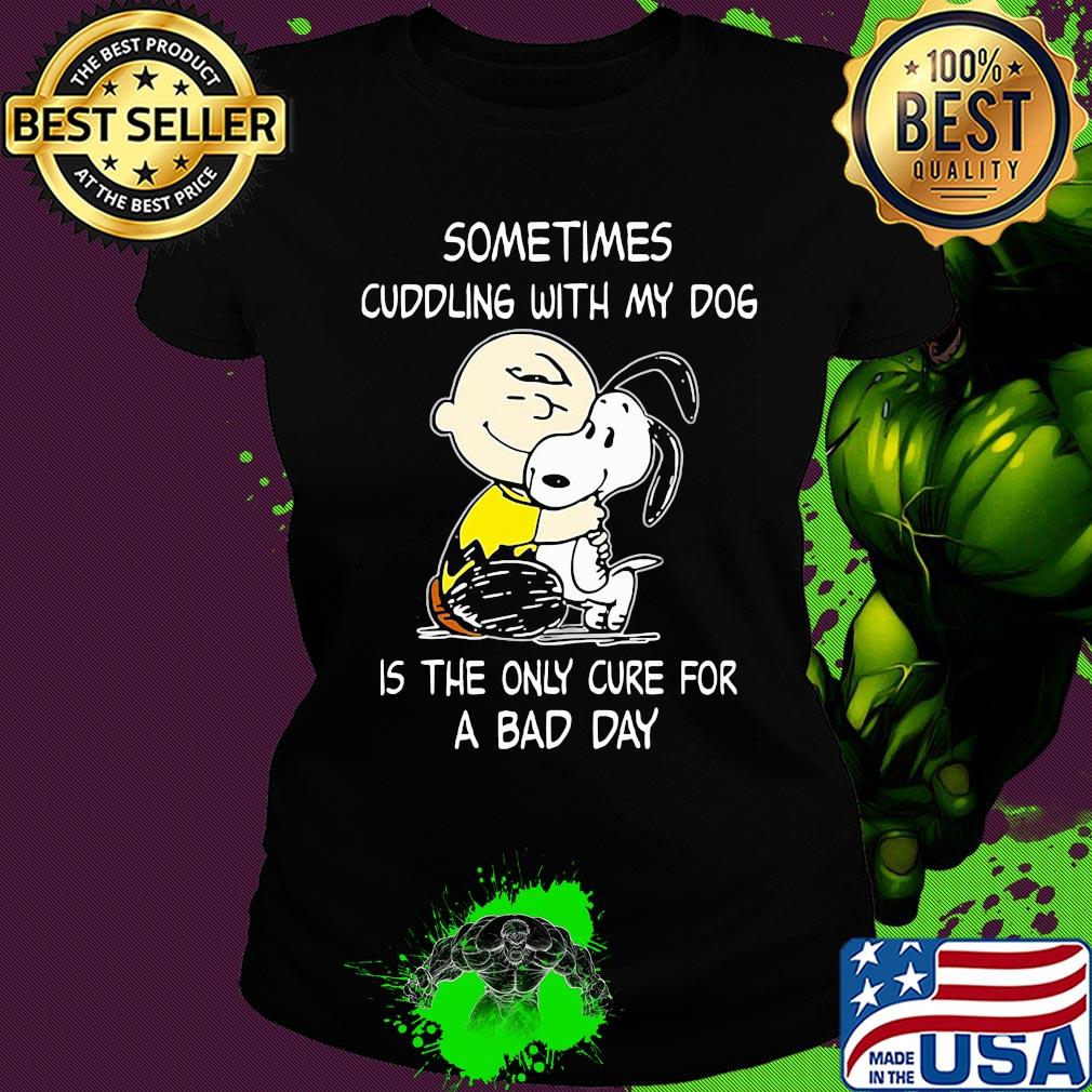 Snoopy and charlie brown sometimes cuddling with my dog is the only cure for a bad day s Ladies tee Snoopy and charlie brown sometimes cuddling with my dog is the only cure for a bad day s Ladies tee