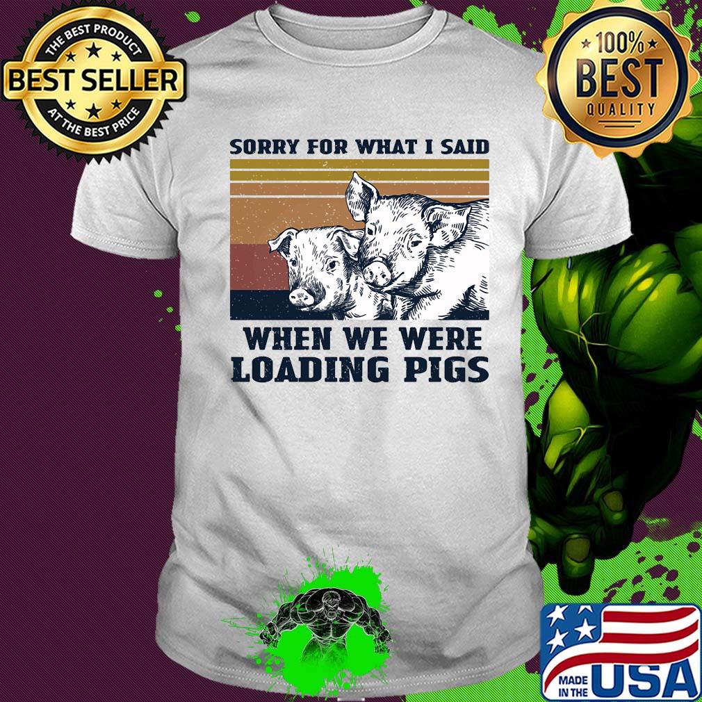 Sorry for what I said when we were loading pigs vintage shirt Sorry for what I said when we were loading pigs vintage shirt