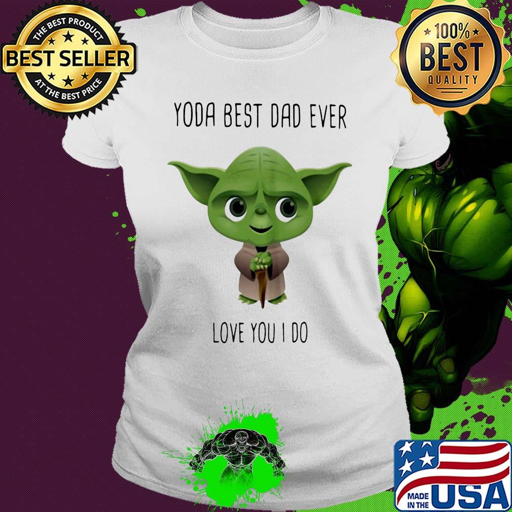 Star wars master yoda best dad ever love you i do s Ladies tee Star wars master yoda best dad ever love you i do s Ladies tee