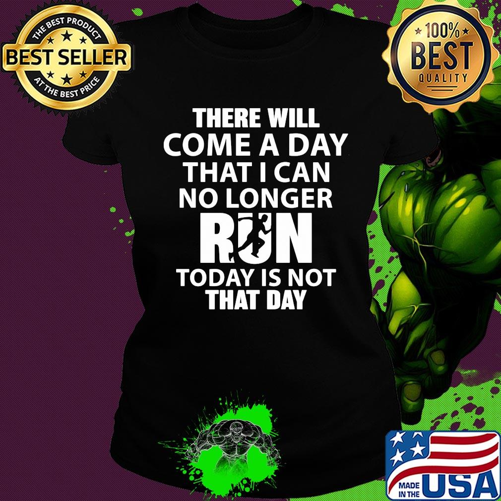 There will come a day that I can no longer run today is not that day s Ladies tee There will come a day that I can no longer run today is not that day s Ladies tee