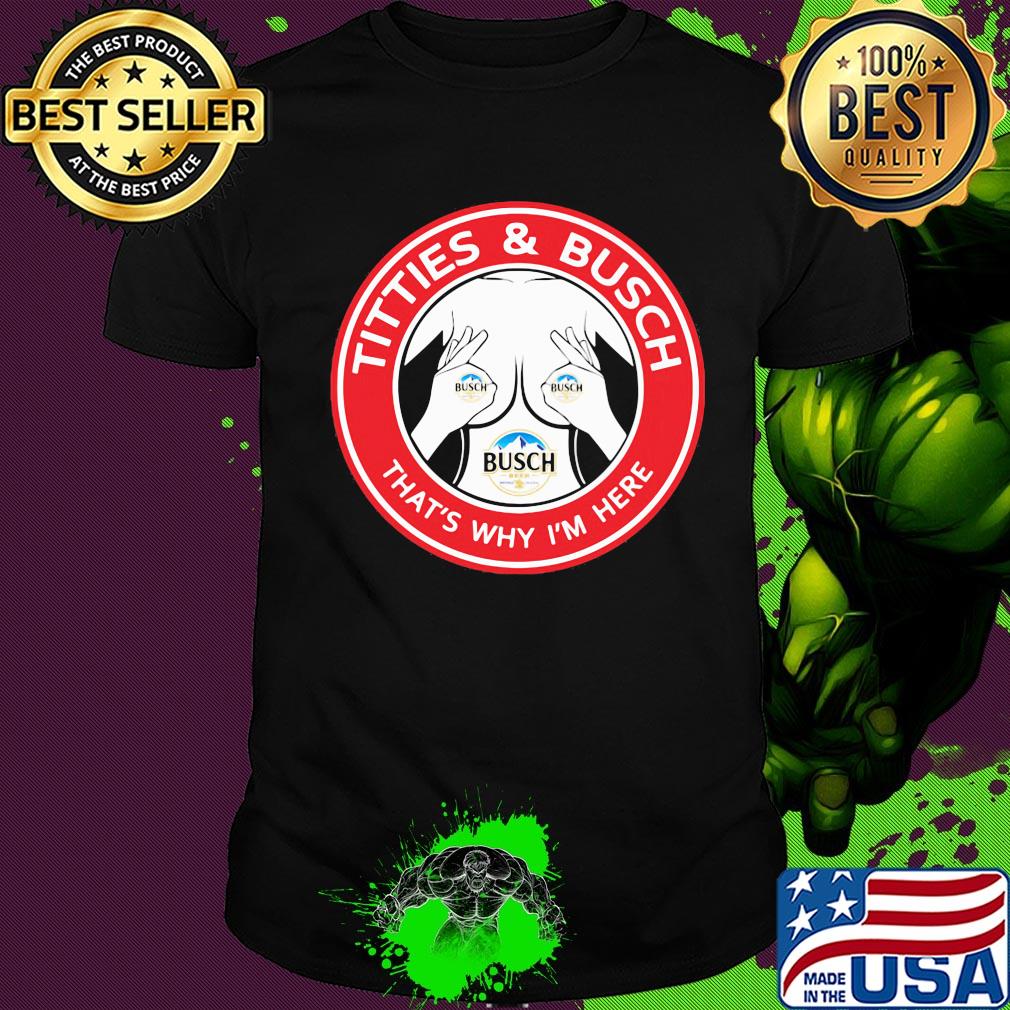 Tities and busch that's why I'm here shirt